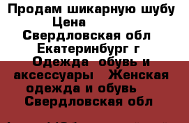 Продам шикарную шубу › Цена ­ 10 000 - Свердловская обл., Екатеринбург г. Одежда, обувь и аксессуары » Женская одежда и обувь   . Свердловская обл.